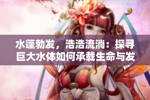 水蓬勃發(fā)，浩浩流淌：探尋巨大水體如何承載生命與發(fā)展