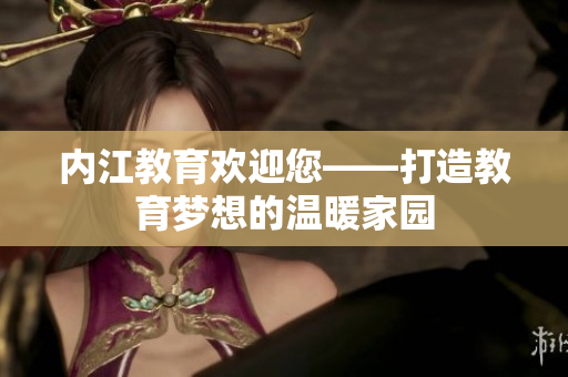 內(nèi)江教育歡迎您——打造教育夢想的溫暖家園