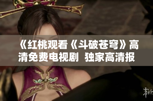 《紅桃觀看《斗破蒼穹》高清免費電視劇  獨家高清報道，精彩不容錯過！ 》