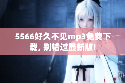 5566好久不見mp3免費(fèi)下載, 別錯過最新版!