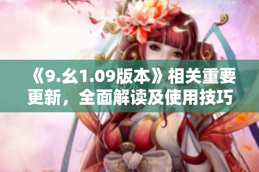 《9.幺1.09版本》相關(guān)重要更新，全面解讀及使用技巧分享