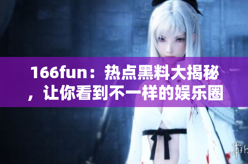 166fun：熱點黑料大揭秘，讓你看到不一樣的娛樂圈