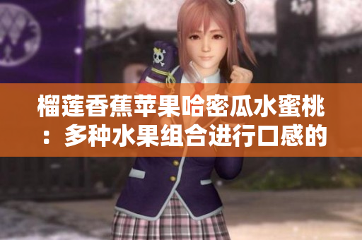 榴蓮香蕉蘋果哈密瓜水蜜桃：多種水果組合進(jìn)行口感的美妙融合