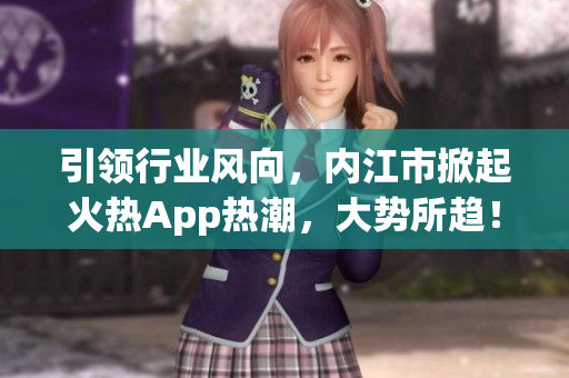 引領(lǐng)行業(yè)風(fēng)向，內(nèi)江市掀起火熱App熱潮，大勢所趨！