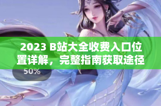 2023 B站大全收費(fèi)入口位置詳解，完整指南獲取途徑揭秘