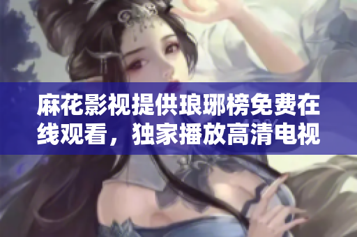 麻花影視提供瑯琊榜免費(fèi)在線觀看，獨(dú)家播放高清電視劇資源