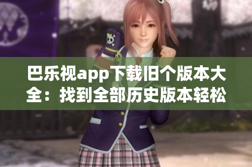 巴樂視app下載舊個(gè)版本大全：找到全部歷史版本輕松下載