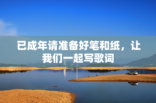 已成年請準(zhǔn)備好筆和紙，讓我們一起寫歌詞