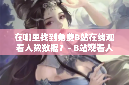 在哪里找到免費(fèi)B站在線觀看人數(shù)數(shù)據(jù)？- B站觀看人數(shù)獲取方法大揭秘