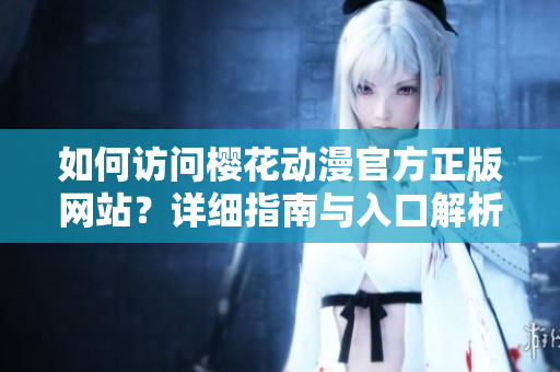 如何訪問(wèn)櫻花動(dòng)漫官方正版網(wǎng)站？詳細(xì)指南與入口解析