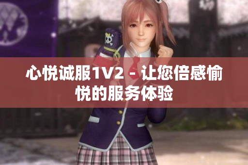 心悅誠(chéng)服1V2 - 讓您倍感愉悅的服務(wù)體驗(yàn)