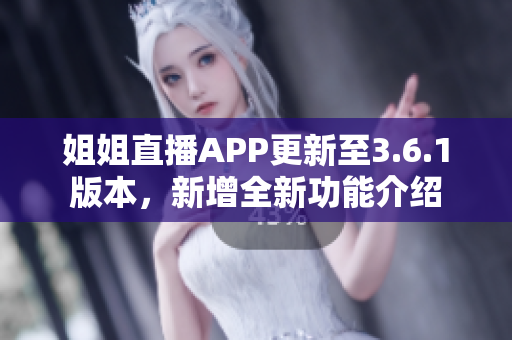 姐姐直播APP更新至3.6.1版本，新增全新功能介紹