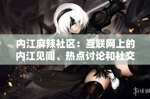 內(nèi)江麻辣社區(qū)：互聯(lián)網(wǎng)上的內(nèi)江見聞、熱點(diǎn)討論和社交互動(dòng)