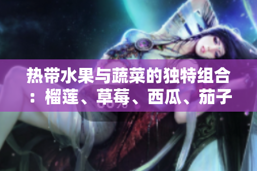 熱帶水果與蔬菜的獨特組合：榴蓮、草莓、西瓜、茄子和黃瓜