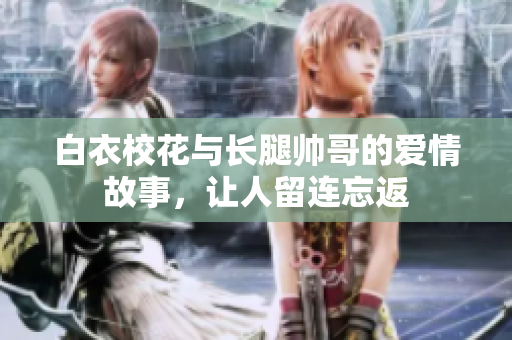白衣?；ㄅc長(zhǎng)腿帥哥的愛情故事，讓人留連忘返