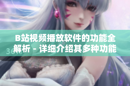 B站視頻播放軟件的功能全解析 - 詳細(xì)介紹其多種功能，滿足用戶需求 