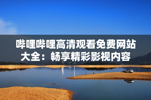 嗶哩嗶哩高清觀看免費網(wǎng)站大全：暢享精彩影視內(nèi)容