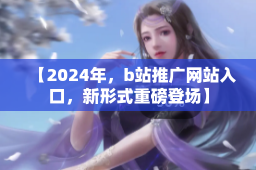 【2024年，b站推廣網(wǎng)站入口，新形式重磅登場】