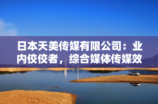 日本天美傳媒有限公司：業(yè)內(nèi)佼佼者，綜合媒體傳媒效應(yīng)突出