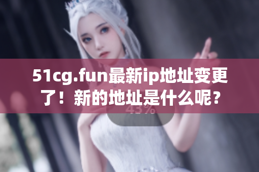 51cg.fun最新ip地址變更了！新的地址是什么呢？