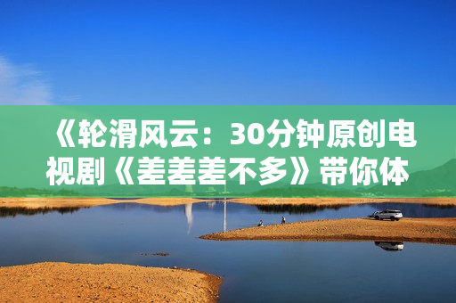 《輪滑風(fēng)云：30分鐘原創(chuàng)電視劇《差差差不多》帶你體驗(yàn)重歸輪滑熱潮》