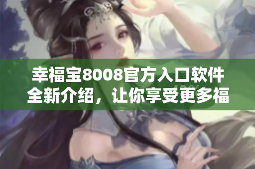 幸福寶8008官方入口軟件全新介紹，讓你享受更多福利