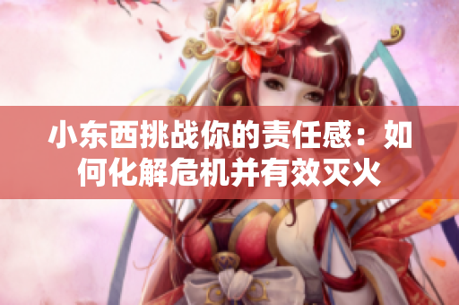 小東西挑戰(zhàn)你的責(zé)任感：如何化解危機(jī)并有效滅火