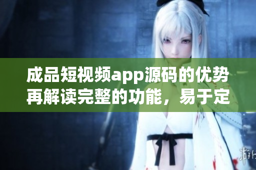 成品短視頻app源碼的優(yōu)勢(shì)再解讀完整的功能，易于定制，穩(wěn)定可靠