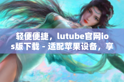 輕便便捷，lutube官網(wǎng)ios版下載 - 適配蘋果設(shè)備，享受流暢體驗(yàn)