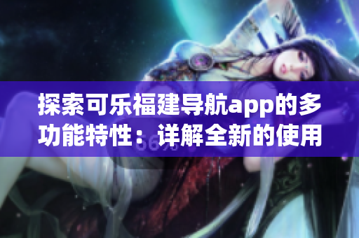 探索可樂(lè)福建導(dǎo)航app的多功能特性：詳解全新的使用體驗(yàn)