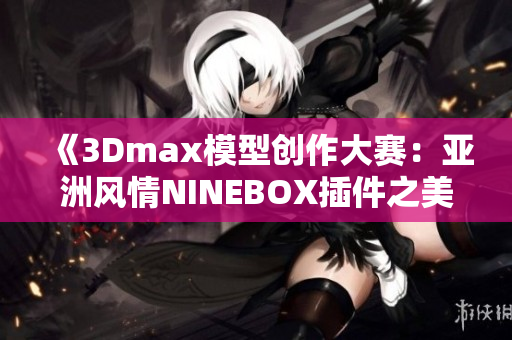 《3Dmax模型創(chuàng)作大賽：亞洲風(fēng)情NINEBOX插件之美》