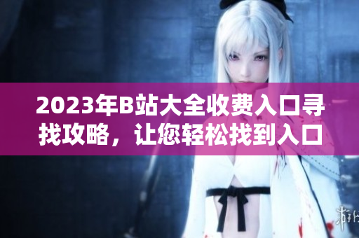2023年B站大全收費入口尋找攻略，讓您輕松找到入口！