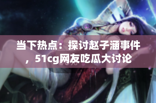 當(dāng)下熱點：探討趙子涵事件，51cg網(wǎng)友吃瓜大討論
