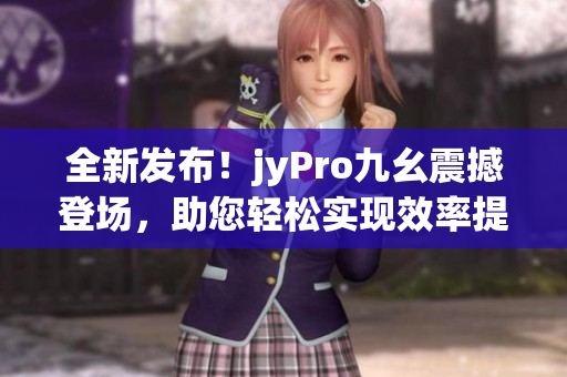 全新發(fā)布！jyPro九幺震撼登場，助您輕松實現(xiàn)效率提升與創(chuàng)新突破！