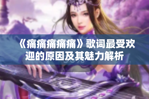 《痛痛痛痛痛》歌詞最受歡迎的原因及其魅力解析