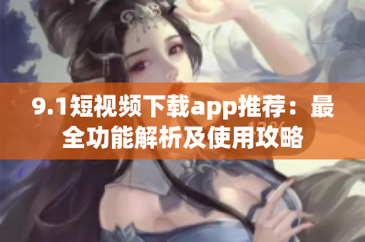 9.1短視頻下載app推薦：最全功能解析及使用攻略