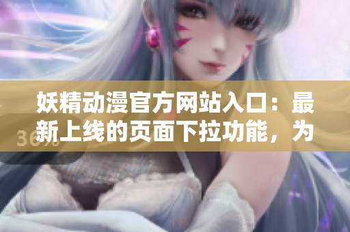 妖精動漫官方網(wǎng)站入口：最新上線的頁面下拉功能，為您呈現(xiàn)更多精彩內(nèi)容