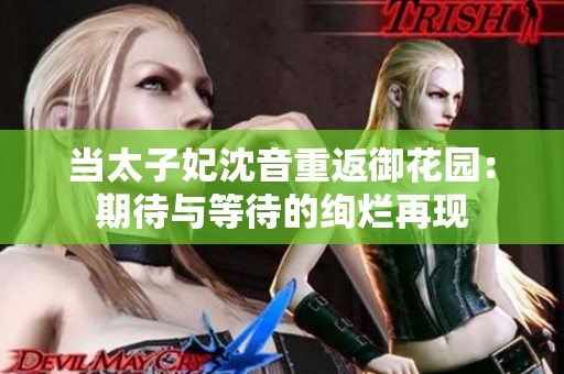當(dāng)太子妃沈音重返御花園：期待與等待的絢爛再現(xiàn)
