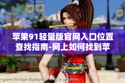 蘋果91輕量版官網(wǎng)入口位置查找指南-網(wǎng)上如何找到蘋果91輕量版官網(wǎng)入口