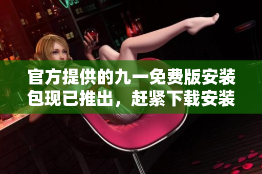 官方提供的九一免費版安裝包現(xiàn)已推出，趕緊下載安裝！