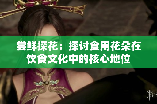 嘗鮮探花：探討食用花朵在飲食文化中的核心地位