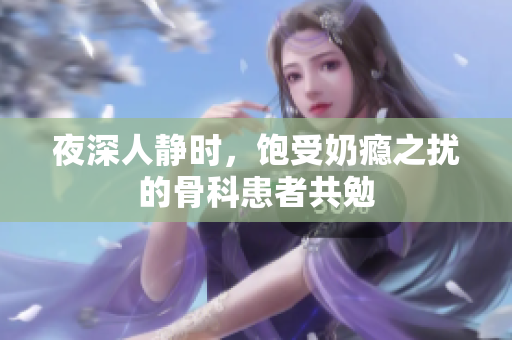 夜深人靜時(shí)，飽受奶癮之?dāng)_的骨科患者共勉