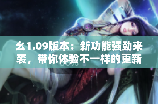 幺1.09版本：新功能強勁來襲，帶你體驗不一樣的更新