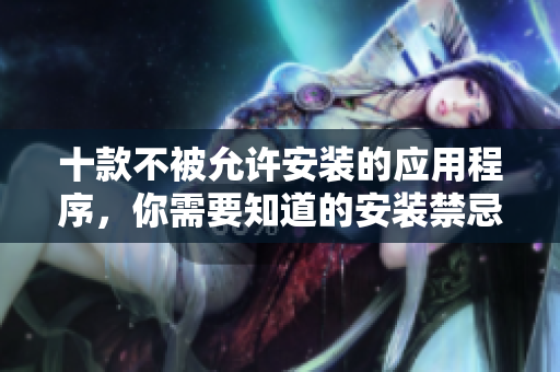 十款不被允許安裝的應(yīng)用程序，你需要知道的安裝禁忌