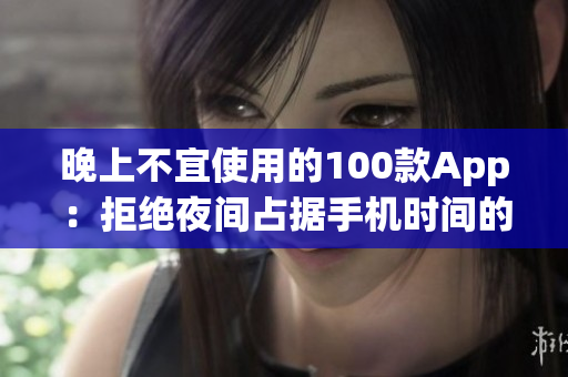 晚上不宜使用的100款A(yù)pp：拒絕夜間占據(jù)手機(jī)時間的一些App清單
