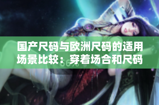 國產(chǎn)尺碼與歐洲尺碼的適用場景比較：穿著場合和尺碼選擇要點