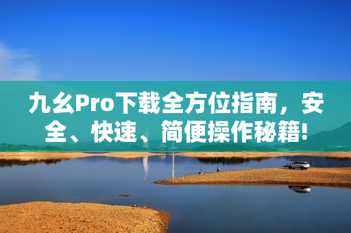 九幺Pro下載全方位指南，安全、快速、簡便操作秘籍!