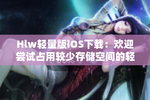 Hlw輕量版iOS下載：歡迎嘗試占用較少存儲(chǔ)空間的輕量級(jí)應(yīng)用