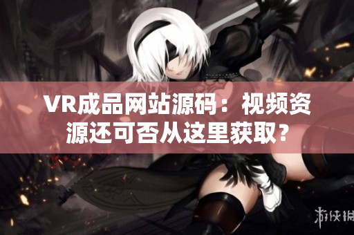 VR成品網(wǎng)站源碼：視頻資源還可否從這里獲??？