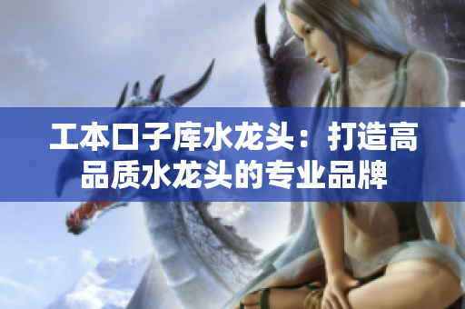 工本口子庫(kù)水龍頭：打造高品質(zhì)水龍頭的專業(yè)品牌